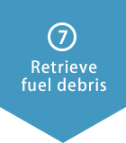 (7) Retrieve fuel debris